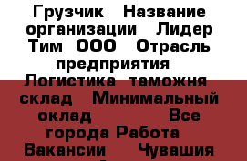 Грузчик › Название организации ­ Лидер Тим, ООО › Отрасль предприятия ­ Логистика, таможня, склад › Минимальный оклад ­ 14 000 - Все города Работа » Вакансии   . Чувашия респ.,Алатырь г.